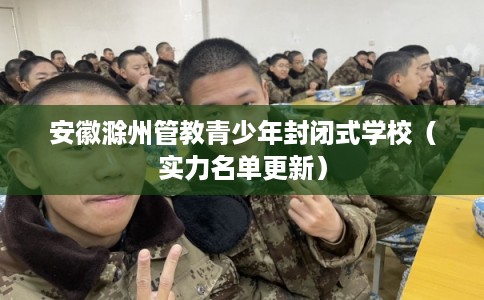 安徽滁州管教青少年封闭式学校（实力名单更新）