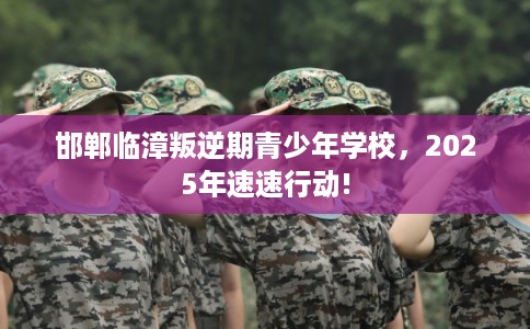 邯郸临漳叛逆期青少年学校，2025年速速行动!