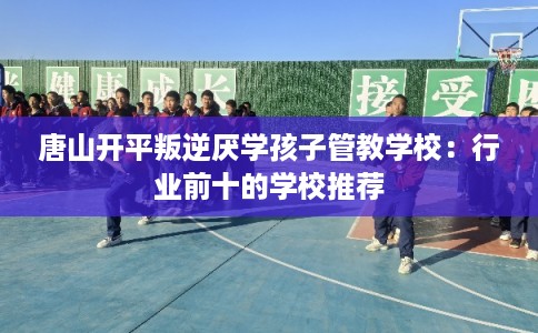 唐山开平叛逆厌学孩子管教学校：行业前十的学校推荐
