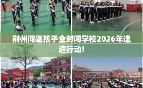 荆州问题孩子全封闭学校2026年速速行动!