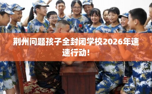 荆州问题孩子全封闭学校2026年速速行动!