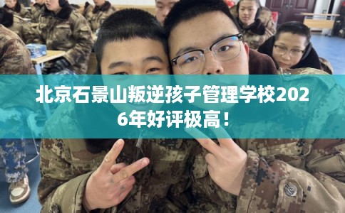 北京石景山叛逆孩子管理学校2026年好评极高! 北京石景山叛逆孩子管理学校2026年好评极高!