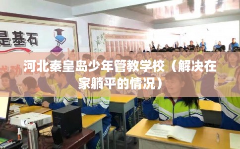 河北秦皇岛少年管教学校（解决在家躺平的情况）