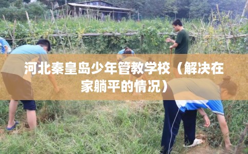 河北秦皇岛少年管教学校（解决在家躺平的情况）