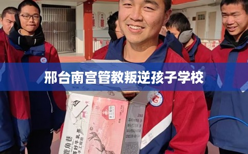 邢台南宫管教叛逆孩子学校