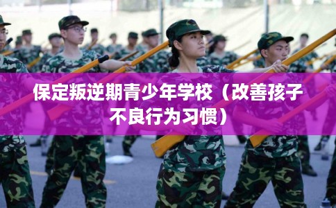 保定叛逆期青少年学校(改善孩子不良行为习惯) 保定叛逆期青少年学校(改善孩子不良行为习惯)