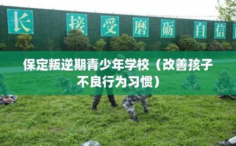 保定叛逆期青少年学校(改善孩子不良行为习惯) 保定叛逆期青少年学校(改善孩子不良行为习惯)
