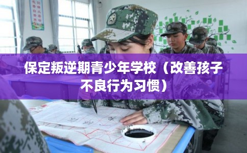 保定叛逆期青少年学校（改善孩子不良行为习惯）