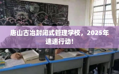 唐山古冶封闭式管理学校，2025年速速行动!