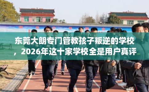 东莞大朗专门管教孩子叛逆的学校,2026年这十家学校全是用户真评! 东莞大朗专门管教孩子叛逆的学校,2026年这十家学校全是用户真评!