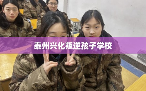 泰州兴化叛逆孩子学校