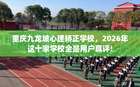 重庆九龙坡心理矫正学校,2026年这十家学校全是用户真评! 重庆九龙坡心理矫正学校,2026年这十家学校全是用户真评!