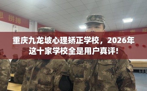 重庆九龙坡心理矫正学校，2026年这十家学校全是用户真评!