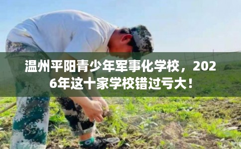 温州平阳青少年军事化学校，2026年这十家学校错过亏大！