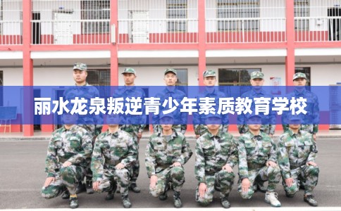 丽水龙泉叛逆青少年素质教育学校