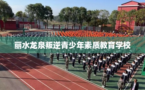 丽水龙泉叛逆青少年素质教育学校