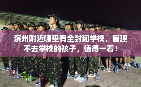 滨州附近哪里有全封闭学校，管理不去学校的孩子，值得一看！
