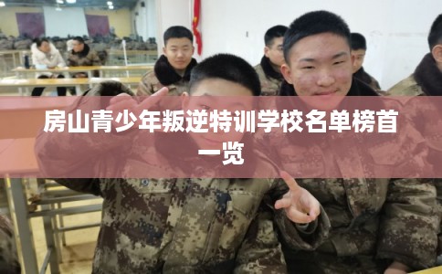 房山青少年叛逆特训学校名单榜首一览