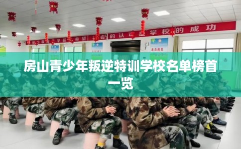 房山青少年叛逆特训学校名单榜首一览