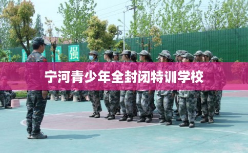宁河青少年全封闭特训学校