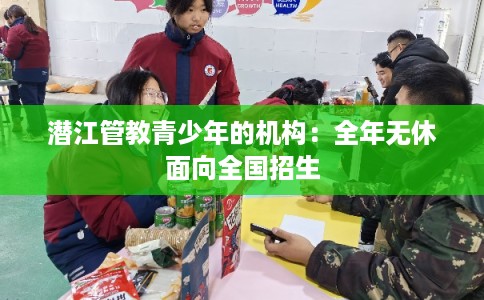 潜江管教青少年的机构：全年无休面向全国招生