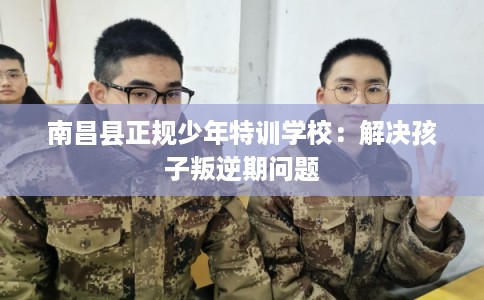 南昌县正规少年特训学校:解决孩子叛逆期问题 南昌县正规少年特训学校:解决孩子叛逆期问题
