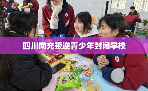 四川南充叛逆青少年封闭学校