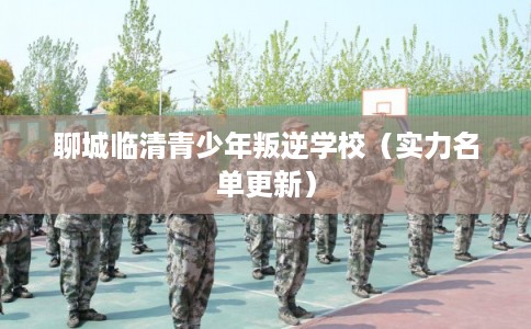 聊城临清青少年叛逆学校(实力名单更新) 聊城临清青少年叛逆学校(实力名单更新)
