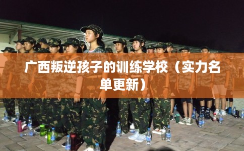 广西叛逆孩子的训练学校(实力名单更新) 广西叛逆孩子的训练学校(实力名单更新)