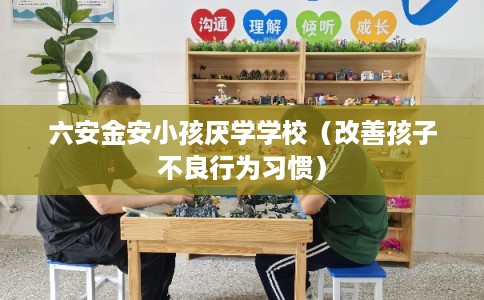 六安金安小孩厌学学校（改善孩子不良行为习惯）