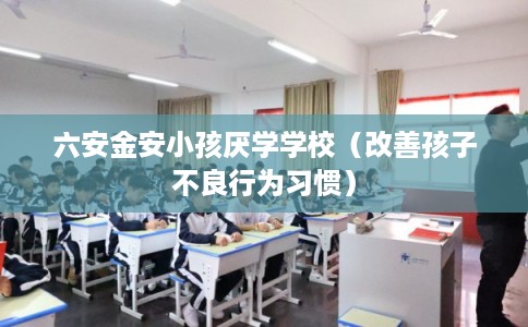 六安金安小孩厌学学校（改善孩子不良行为习惯）