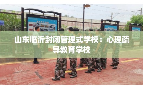 山东临沂封闭管理式学校：心理疏导教育学校