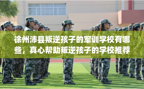 徐州沛县叛逆孩子的军训学校有哪些，真心帮助叛逆孩子的学校推荐！