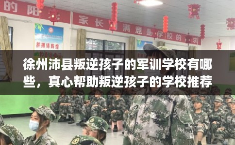 徐州沛县叛逆孩子的军训学校有哪些，真心帮助叛逆孩子的学校推荐！