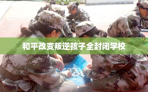 和平改变叛逆孩子全封闭学校