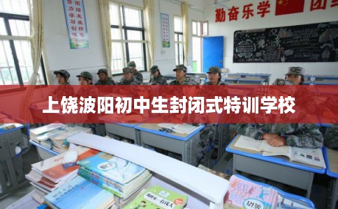 上饶波阳初中生封闭式特训学校