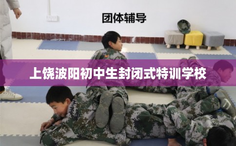 上饶波阳初中生封闭式特训学校