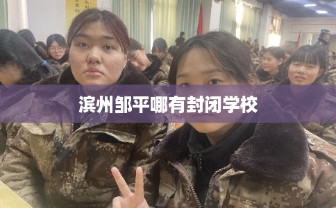 滨州邹平哪有封闭学校 滨州邹平哪有封闭学校