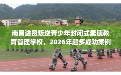 南昌进贤叛逆青少年封闭式素质教育管理学校，2026年超多成功案例这十家学校！