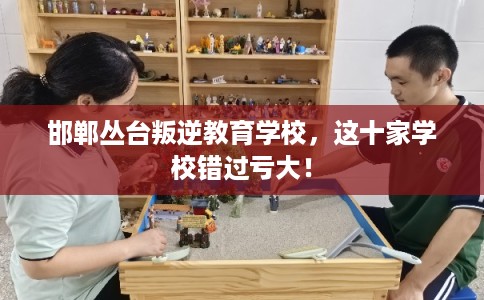 邯郸丛台叛逆教育学校，这十家学校错过亏大！