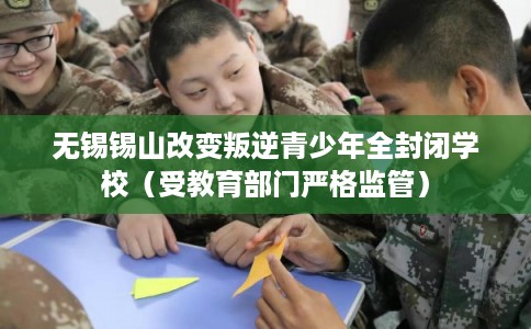 无锡锡山改变叛逆青少年全封闭学校（受教育部门严格监管）