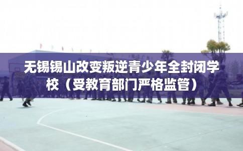无锡锡山改变叛逆青少年全封闭学校（受教育部门严格监管）