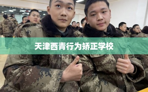 天津西青行为矫正学校