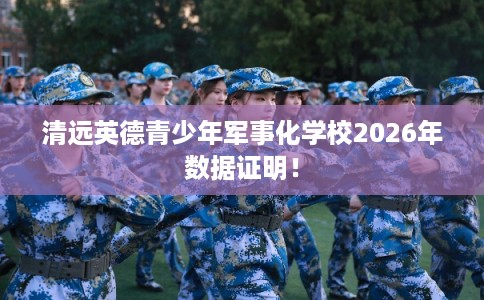 清远英德青少年军事化学校2026年数据证明！