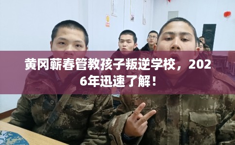 黄冈蕲春管教孩子叛逆学校，2026年迅速了解！