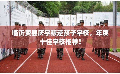临沂费县厌学叛逆孩子学校，年度十佳学校推荐！