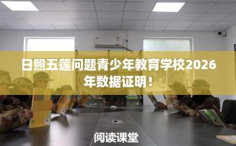 日照五莲问题青少年教育学校2026年数据证明！
