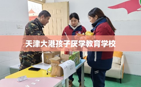 天津大港孩子厌学教育学校