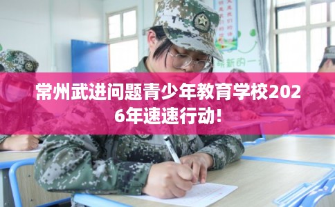 常州武进问题青少年教育学校2026年速速行动!