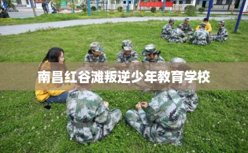 南昌红谷滩叛逆少年教育学校